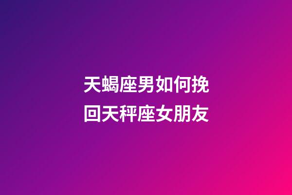 天蝎座男如何挽回天秤座女朋友-第1張-星座運勢-玄機派