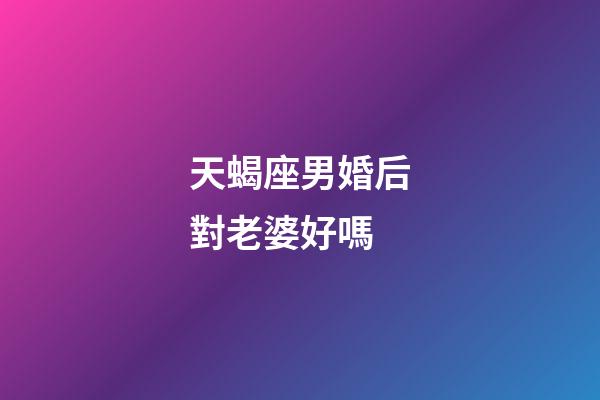 天蝎座男婚后對老婆好嗎-第1張-星座運勢-玄機派