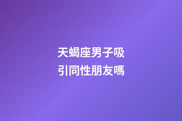 天蝎座男子吸引同性朋友嗎-第1張-星座運勢-玄機派