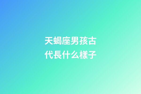 天蝎座男孩古代長什么樣子-第1張-星座運勢-玄機派