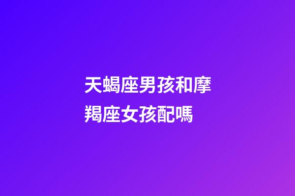 天蝎座男孩和摩羯座女孩配嗎-第1張-星座運勢-玄機派