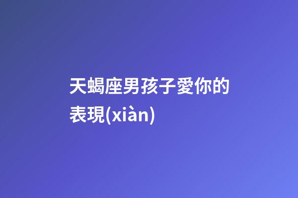 天蝎座男孩子愛你的表現(xiàn)-第1張-星座運(yùn)勢-玄機(jī)派