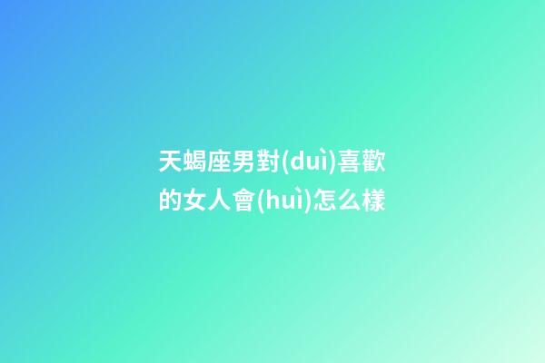 天蝎座男對(duì)喜歡的女人會(huì)怎么樣-第1張-星座運(yùn)勢(shì)-玄機(jī)派