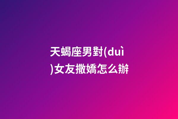 天蝎座男對(duì)女友撒嬌怎么辦-第1張-星座運(yùn)勢(shì)-玄機(jī)派