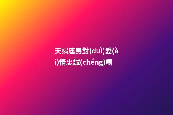 天蝎座男對(duì)愛(ài)情忠誠(chéng)嗎-第1張-星座運(yùn)勢(shì)-玄機(jī)派