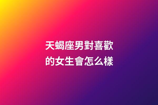 天蝎座男對喜歡的女生會怎么樣-第1張-星座運勢-玄機派