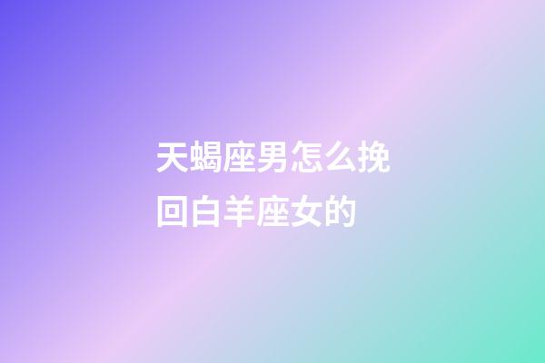 天蝎座男怎么挽回白羊座女的-第1張-星座運勢-玄機派