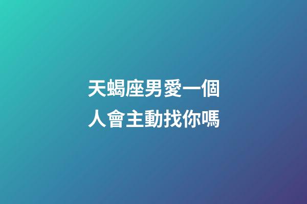 天蝎座男愛一個人會主動找你嗎-第1張-星座運勢-玄機派
