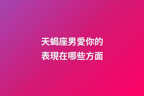 天蝎座男愛你的表現在哪些方面-第1張-星座運勢-玄機派