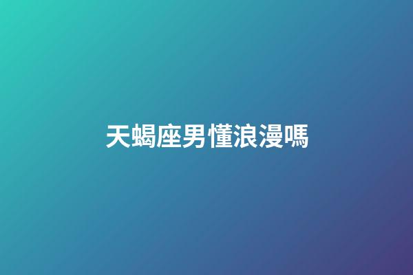 天蝎座男懂浪漫嗎-第1張-星座運勢-玄機派
