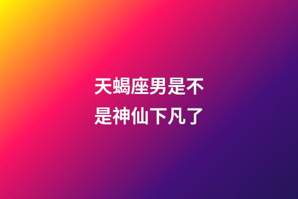 天蝎座男是不是神仙下凡了