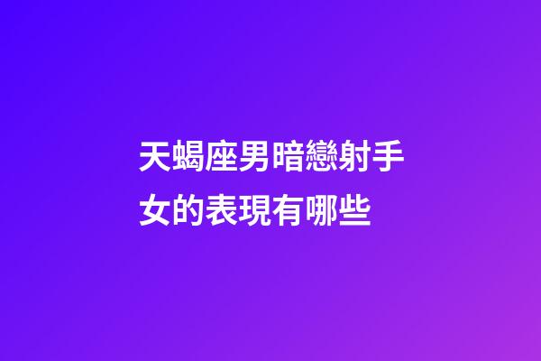 天蝎座男暗戀射手女的表現有哪些-第1張-星座運勢-玄機派