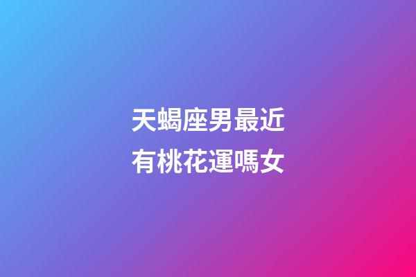 天蝎座男最近有桃花運嗎女-第1張-星座運勢-玄機派