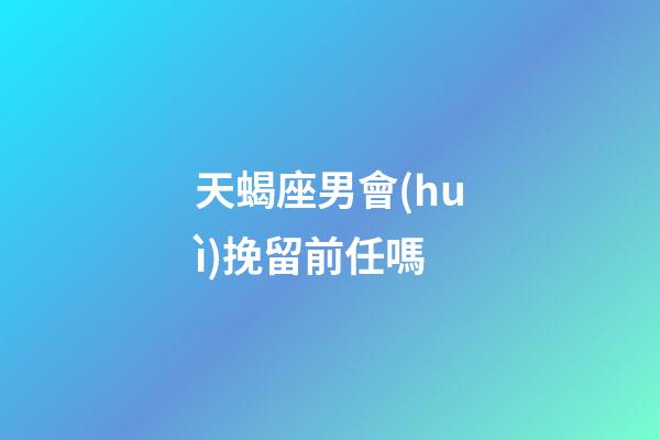 天蝎座男會(huì)挽留前任嗎-第1張-星座運(yùn)勢(shì)-玄機(jī)派
