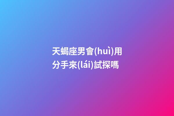 天蝎座男會(huì)用分手來(lái)試探嗎-第1張-星座運(yùn)勢(shì)-玄機(jī)派