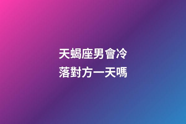 天蝎座男會冷落對方一天嗎-第1張-星座運勢-玄機派
