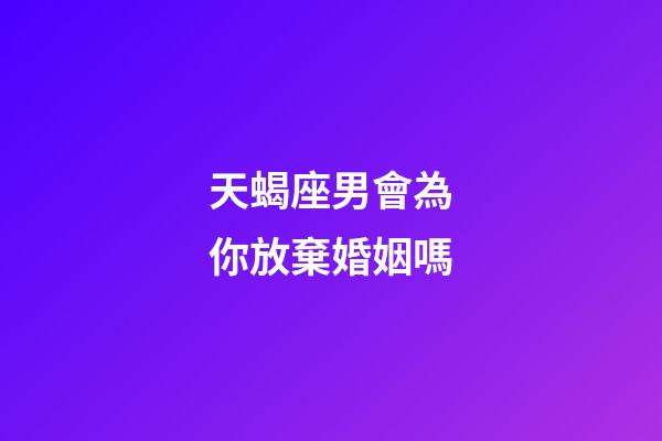 天蝎座男會為你放棄婚姻嗎-第1張-星座運勢-玄機派