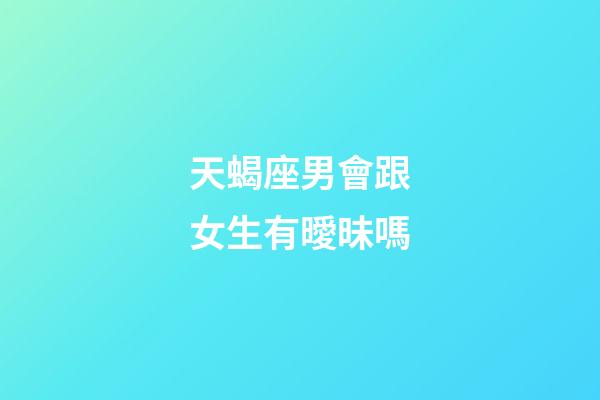 天蝎座男會跟女生有曖昧嗎-第1張-星座運勢-玄機派