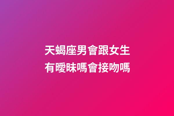天蝎座男會跟女生有曖昧嗎會接吻嗎-第1張-星座運勢-玄機派