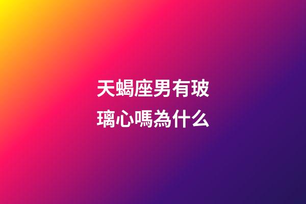 天蝎座男有玻璃心嗎為什么-第1張-星座運勢-玄機派