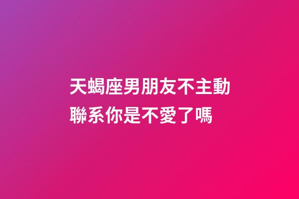 天蝎座男朋友不主動聯系你是不愛了嗎-第1張-星座運勢-玄機派