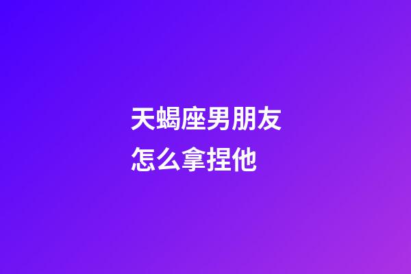 天蝎座男朋友怎么拿捏他-第1張-星座運(yùn)勢(shì)-玄機(jī)派