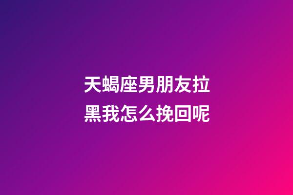 天蝎座男朋友拉黑我怎么挽回呢-第1張-星座運勢-玄機派