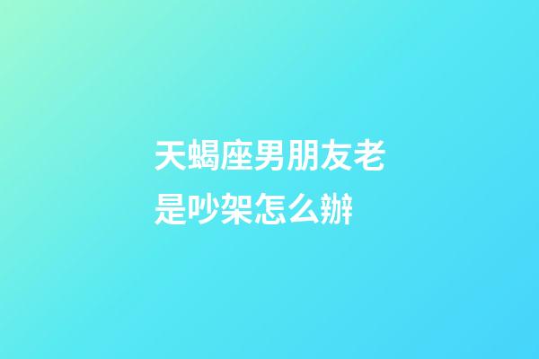 天蝎座男朋友老是吵架怎么辦-第1張-星座運勢-玄機派