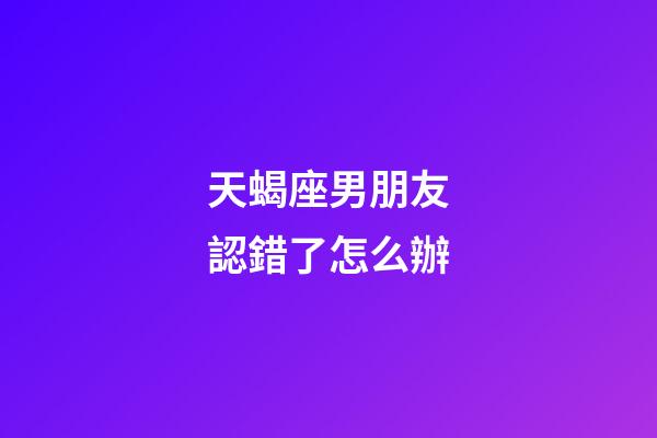 天蝎座男朋友認錯了怎么辦-第1張-星座運勢-玄機派