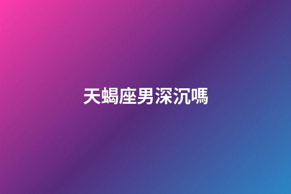 天蝎座男深沉嗎-第1張-星座運勢-玄機派