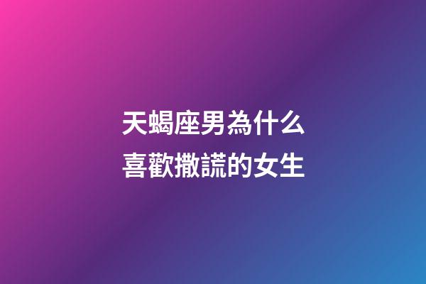天蝎座男為什么喜歡撒謊的女生-第1張-星座運勢-玄機派