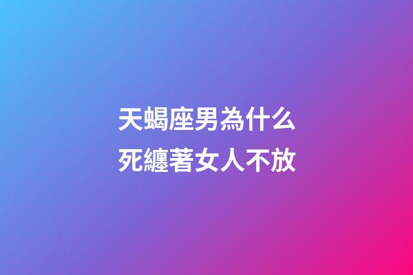 天蝎座男為什么死纏著女人不放-第1張-星座運勢-玄機派