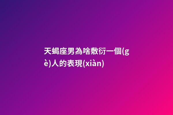 天蝎座男為啥敷衍一個(gè)人的表現(xiàn)-第1張-星座運(yùn)勢(shì)-玄機(jī)派