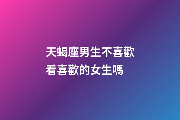 天蝎座男生不喜歡看喜歡的女生嗎-第1張-星座運勢-玄機派