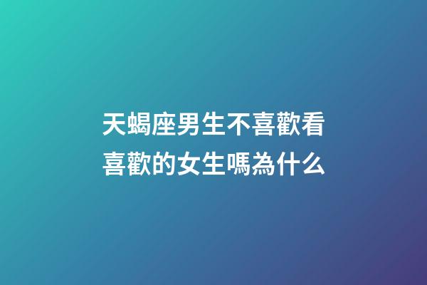 天蝎座男生不喜歡看喜歡的女生嗎為什么-第1張-星座運勢-玄機派