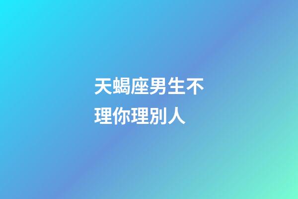 天蝎座男生不理你理別人-第1張-星座運勢-玄機派