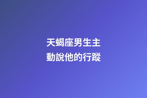 天蝎座男生主動說他的行蹤-第1張-星座運勢-玄機派