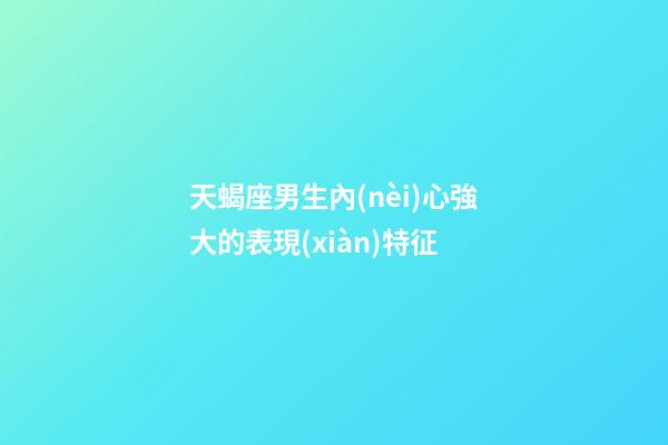 天蝎座男生內(nèi)心強大的表現(xiàn)特征-第1張-星座運勢-玄機派
