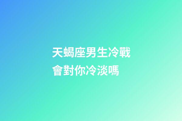 天蝎座男生冷戰會對你冷淡嗎-第1張-星座運勢-玄機派