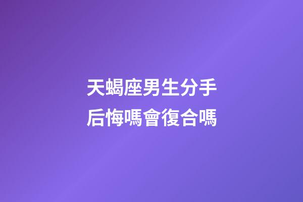 天蝎座男生分手后悔嗎會復合嗎-第1張-星座運勢-玄機派