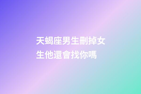 天蝎座男生刪掉女生他還會找你嗎-第1張-星座運勢-玄機派