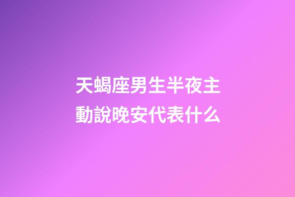 天蝎座男生半夜主動說晚安代表什么-第1張-星座運勢-玄機派