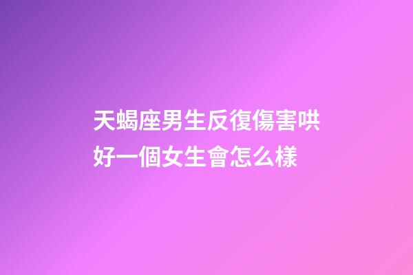 天蝎座男生反復傷害哄好一個女生會怎么樣-第1張-星座運勢-玄機派