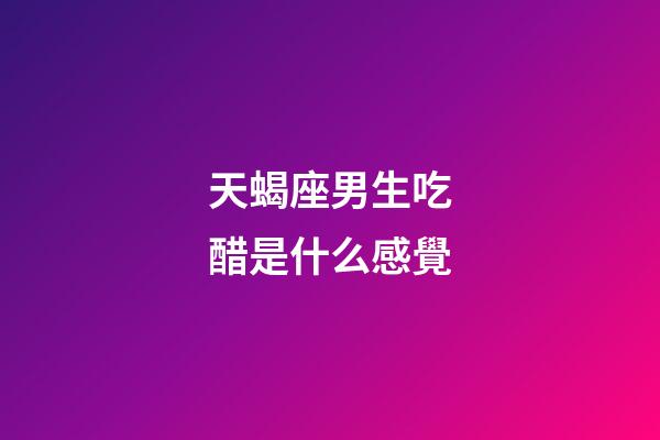 天蝎座男生吃醋是什么感覺-第1張-星座運(yùn)勢-玄機(jī)派