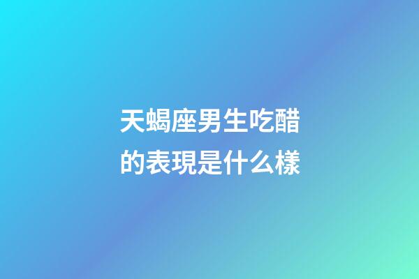 天蝎座男生吃醋的表現是什么樣-第1張-星座運勢-玄機派