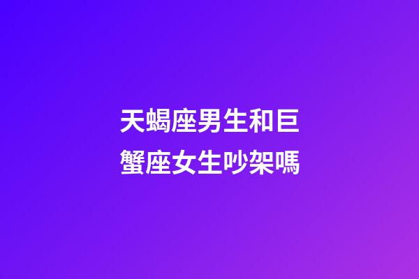 天蝎座男生和巨蟹座女生吵架嗎-第1張-星座運勢-玄機派