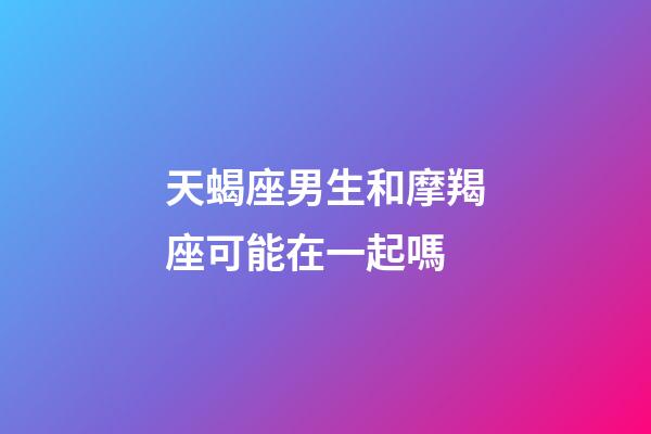 天蝎座男生和摩羯座可能在一起嗎-第1張-星座運勢-玄機派