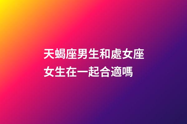 天蝎座男生和處女座女生在一起合適嗎-第1張-星座運(yùn)勢(shì)-玄機(jī)派