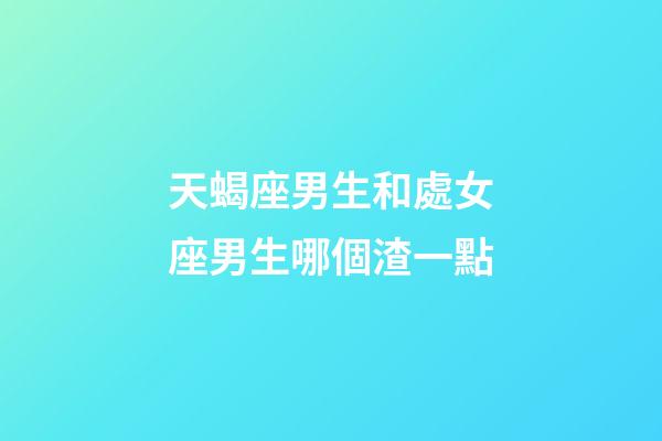 天蝎座男生和處女座男生哪個渣一點-第1張-星座運勢-玄機派