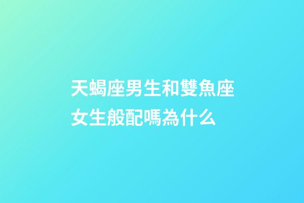 天蝎座男生和雙魚座女生般配嗎為什么-第1張-星座運勢-玄機派